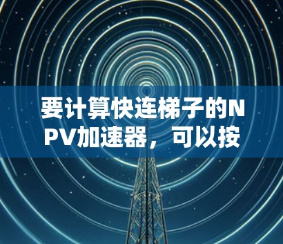 要计算快连梯子的NPV加速器，可以按照以下步骤进行