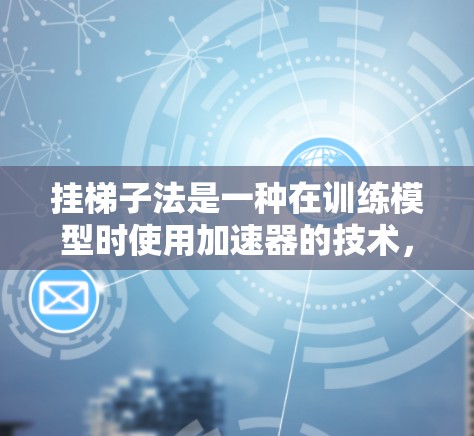 挂梯子法是一种在训练模型时使用加速器的技术，旨在通过加速特定计算部分来提高训练速度。以下是对挂梯子法的详细解析