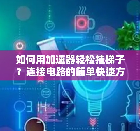 如何用加速器轻松挂梯子？连接电路的简单快捷方法）