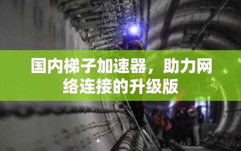国内梯子加速器，助力网络连接的升级版