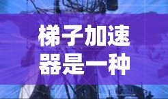 梯子加速器是一种通过特定方法加速学习效率的工具，结合梯子的物理结构和学习原理，帮助学习者更高效地掌握知识。以下是关于梯子加速器的详细分析和建议