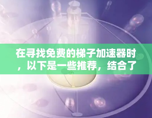 在寻找免费的梯子加速器时，以下是一些推荐，结合了功能、使用方法和预算考量