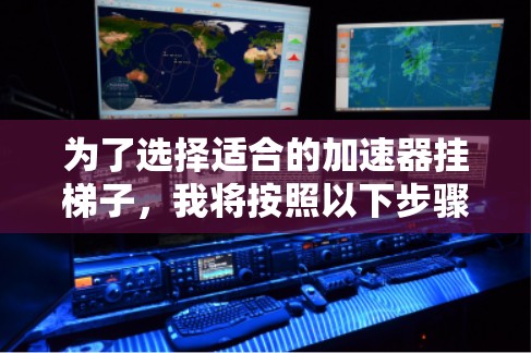 为了选择适合的加速器挂梯子，我将按照以下步骤进行