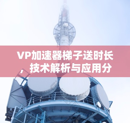 VP加速器梯子送时长，技术解析与应用分析