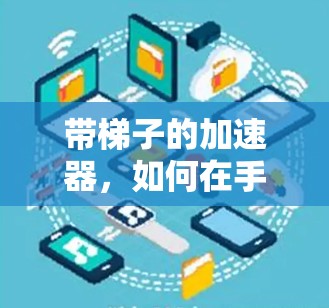 带梯子的加速器，如何在手机和设备中实现高效运行