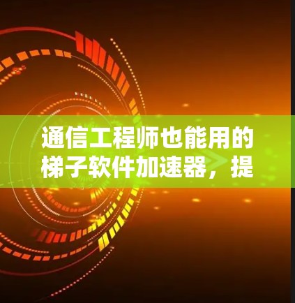 通信工程师也能用的梯子软件加速器，提升数据传输效率的实用指南