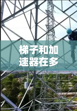 梯子和加速器在多个领域都有应用，具体关系取决于应用场景。以下是它们之间的主要关联