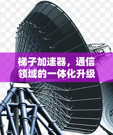 梯子加速器，通信领域的一体化升级