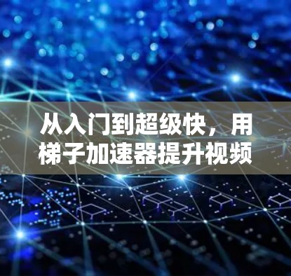 从入门到超级快，用梯子加速器提升视频和音频体验