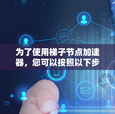 为了使用梯子节点加速器，您可以按照以下步骤进行操作