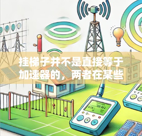 挂梯子并不是直接等于加速器的，两者在某些方面可能有联系，但并不完全等同。以下是两个概念的详细对比