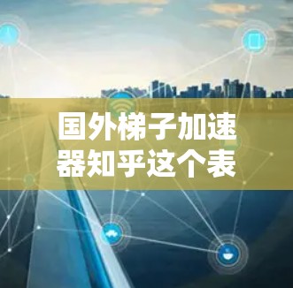 国外梯子加速器知乎这个表述可能需要更准确的理解。以下是关于如何在境外加速知乎内容或传播的几种方法和策略，供参考