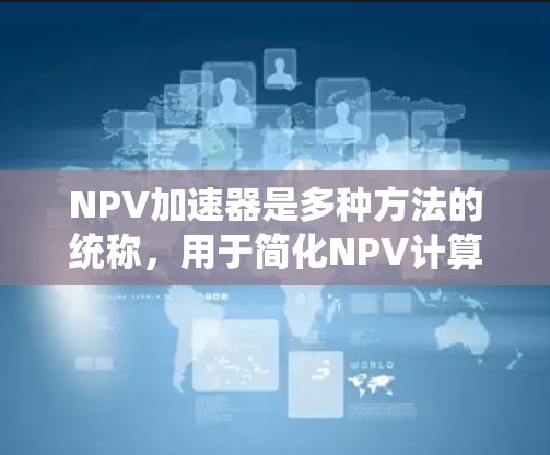 NPV加速器是多种方法的统称，用于简化NPV计算，提高效率。以下是几种常用加速器及其应用