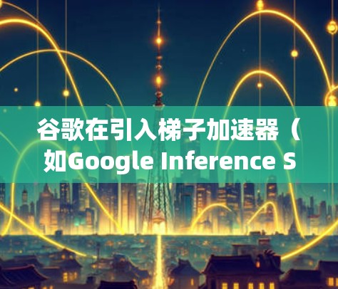 谷歌在引入梯子加速器（如Google Inference Server）时，主要基于以下几个方面