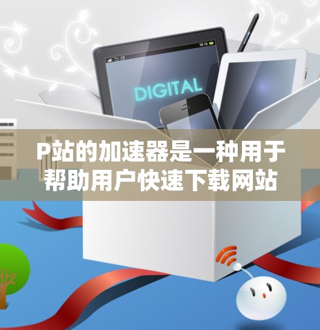 P站的加速器是一种用于帮助用户快速下载网站的工具，特别是针对P站网站。以下是对P站加速器的详细总结