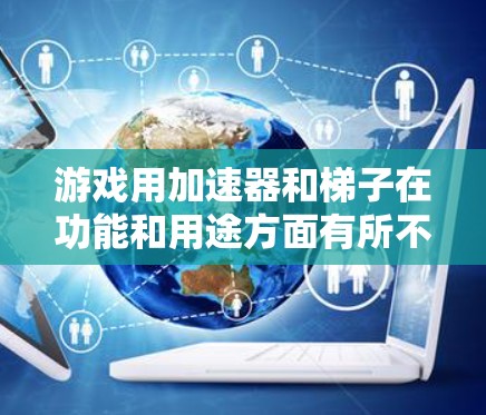 游戏用加速器和梯子在功能和用途方面有所不同，但它们各有侧重。以下是它们的区别和联系