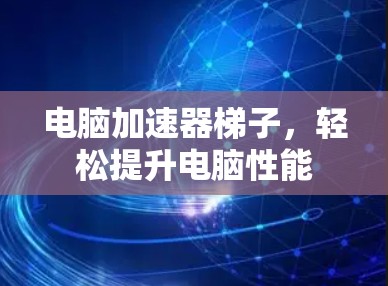 电脑加速器梯子，轻松提升电脑性能