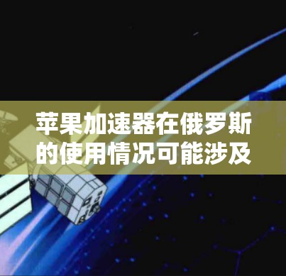 苹果加速器在俄罗斯的使用情况可能涉及以下几点