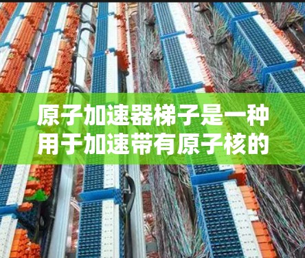 原子加速器梯子是一种用于加速带有原子核的粒子设备，通常由多个轨道组成，形式可能为环形或梯形结构。其工作原理包括以下主要步骤