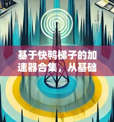 基于快鸭梯子的加速器合集，从基础到高级，你的快鸭梯子该怎么玩？