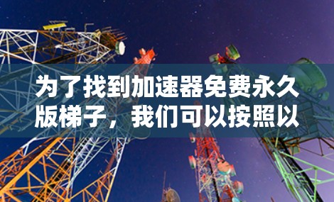 为了找到加速器免费永久版梯子，我们可以按照以下步骤进行