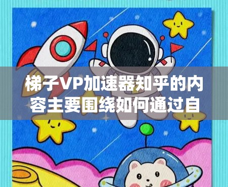 梯子VP加速器知乎的内容主要围绕如何通过自动化、工具和AI等技术来提高内容生成的效率和质量，同时提升内容的可读性和吸引力。以下是该内容可能涵盖的主要方面