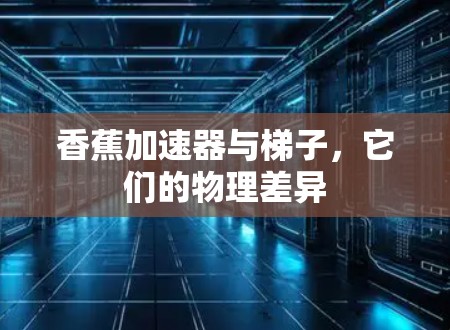 香蕉加速器与梯子，它们的物理差异