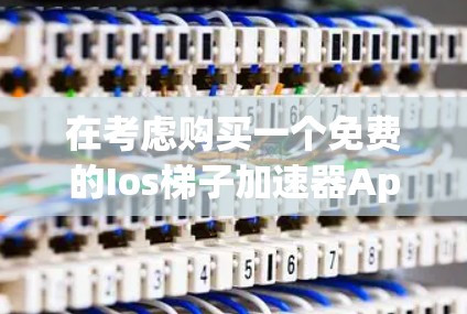 在考虑购买一个免费的Ios梯子加速器App时，以下是一个有条理的推荐，帮助您做出明智的选择