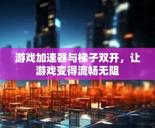 游戏加速器与梯子双开，让游戏变得流畅无阻