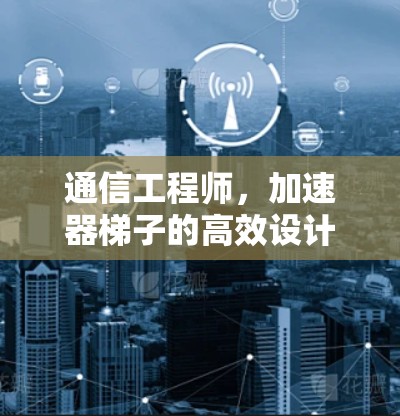 通信工程师，加速器梯子的高效设计与应用