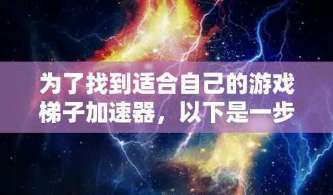 为了找到适合自己的游戏梯子加速器，以下是一步步的建议