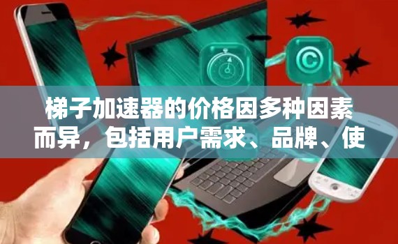 梯子加速器的价格因多种因素而异，包括用户需求、品牌、使用场景、品牌知名度以及地区等因素。以下是一些综合考虑的因素和结论