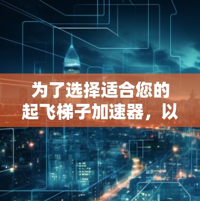 为了选择适合您的起飞梯子加速器，以下是一个有组织的比较指南