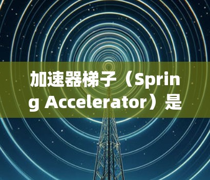 加速器梯子（Spring Accelerator）是一种用于提升系统性能的工具，主要通过自动优化代码和数据库查询来提高效率。以下是其主要功能和使用步骤的详细说明