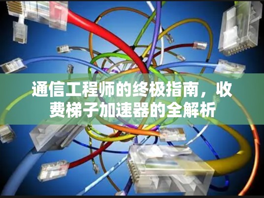 通信工程师的终极指南，收费梯子加速器的全解析