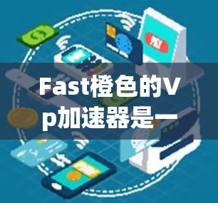 Fast橙色的Vp加速器是一个强大的工具，帮助用户加速视频和音频流。以下是一个详细的使用指南，帮助您高效地使用Fast橙色的Vp加速器
