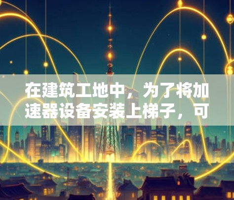 在建筑工地中，为了将加速器设备安装上梯子，可以按照以下步骤进行