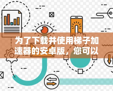 为了下载并使用梯子加速器的安卓版，您可以按照以下步骤操作