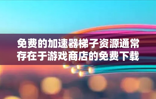 免费的加速器梯子资源通常存在于游戏商店的免费下载页面上。以下是一些常见的免费加速器梯子资源，供您参考
