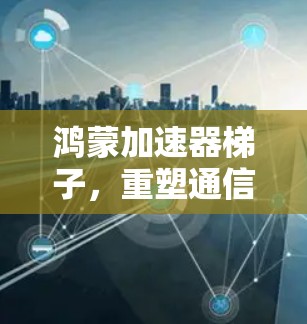 鸿蒙加速器梯子，重塑通信加速的未来