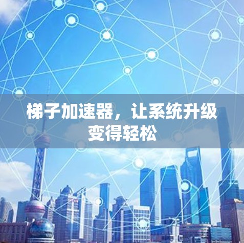 梯子加速器，让系统升级变得轻松