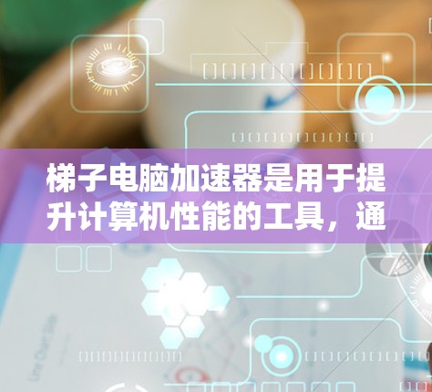 梯子电脑加速器是用于提升计算机性能的工具，通过软件加速其他硬件，如显卡、内存等。选择合适的加速器需要综合考虑性能、安全性和适用性等因素。以下是一些推荐的梯子电脑加速器