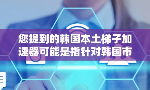 您提到的韩国本土梯子加速器可能是指针对韩国市场设计的一种汽车加速器产品。如果要针对韩国市场开发此类产品，通常需要结合韩国汽车市场的特点和消费者需求来设计。以下是一些可能的方向和考虑因素