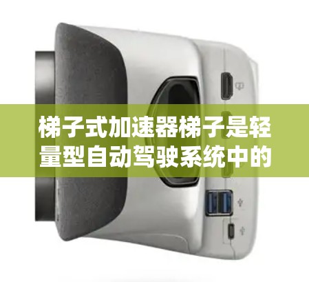梯子式加速器梯子是轻量型自动驾驶系统中的关键模块，负责将车辆从静止加速到驱动速度，确保车辆的稳定性和安全性。以下是对梯子式加速器梯子的详细分析和总结