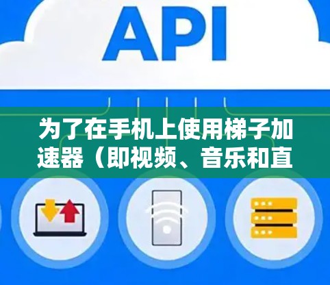 为了在手机上使用梯子加速器（即视频、音乐和直播加速器）您可以按照以下步骤进行选择和使用