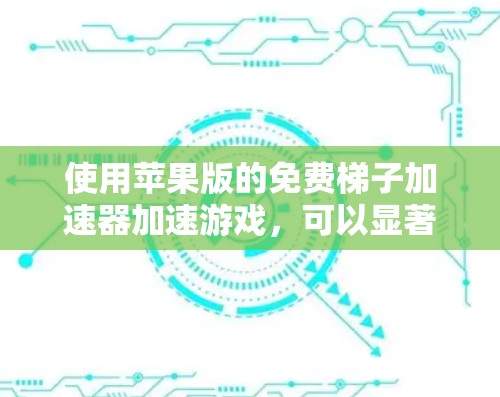 使用苹果版的免费梯子加速器加速游戏，可以显著提升游戏性能，但操作需要熟悉工具的使用流程。以下是一步步的指南