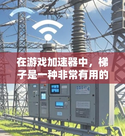 在游戏加速器中，梯子是一种非常有用的工具，能够帮助玩家高效移动游戏中的目标。以下是对梯子功能的详细解析