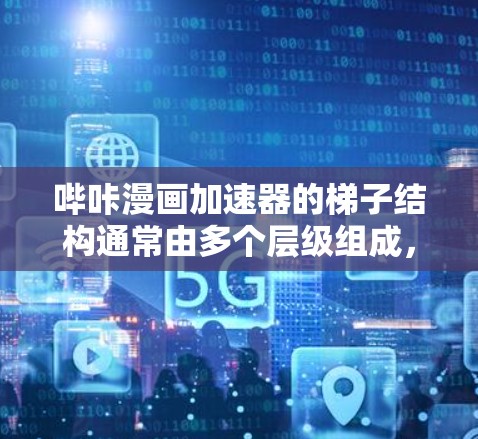 哔咔漫画加速器的梯子结构通常由多个层级组成，每个层级对应不同的功能，帮助用户快速访问所需的信息。以下是梯子结构的主要组成部分