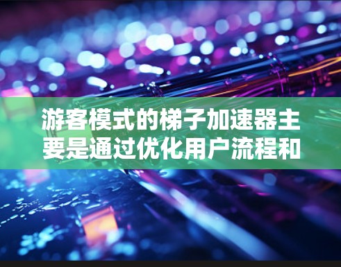 游客模式的梯子加速器主要是通过优化用户流程和功能，提升用户体验，使其更高效和易用。以下是一些具体的设计思路和优化建议