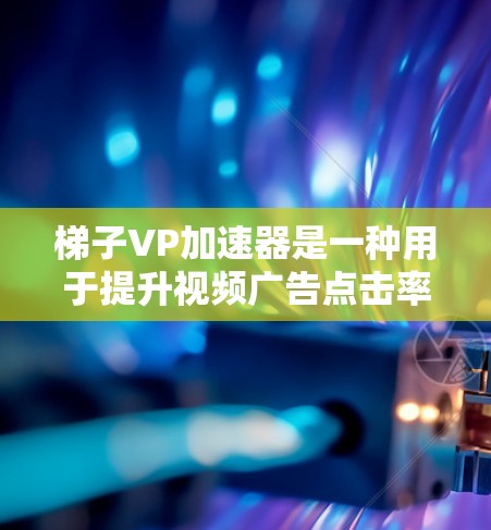 梯子VP加速器是一种用于提升视频广告点击率和转化率的工具，通常包括内容优化、视频剪辑、广告效果分析和数据驱动的策略提升。以下是几个常见的梯子VP加速器推荐